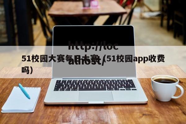 51校园大赛每日大赛（51校园app收费吗）